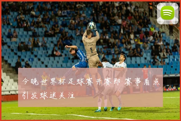 今晚世界杯足球赛开赛即 赛事看点引发球迷关注