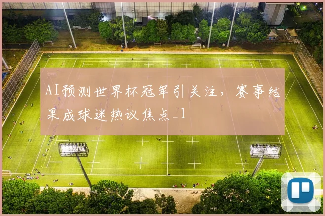 AI预测世界杯冠军引关注，赛事结果成球迷热议焦点_1