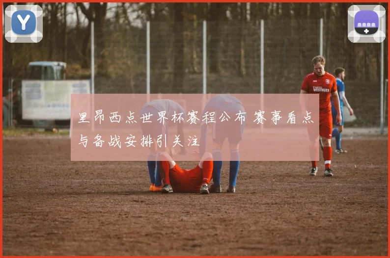 里昂西点世界杯赛程公布 赛事看点与备战安排引关注
