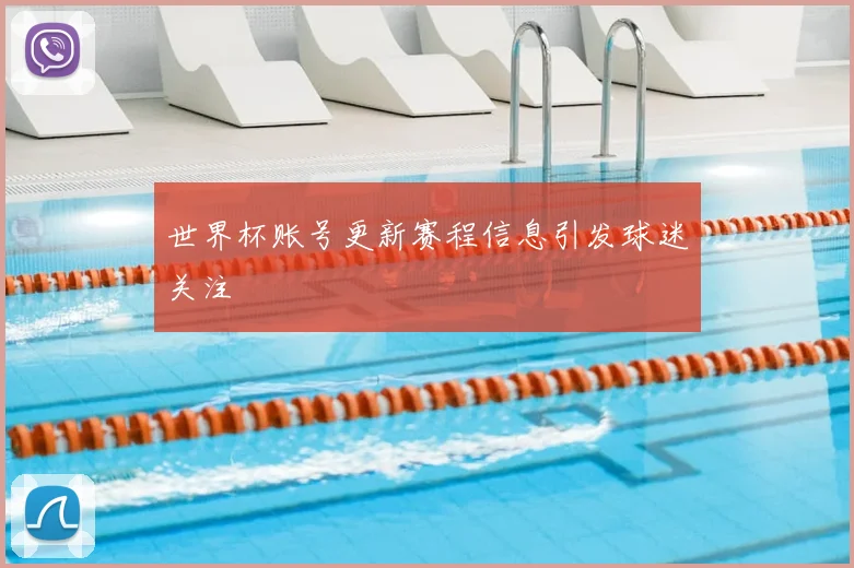 世界杯账号更新赛程信息引发球迷关注