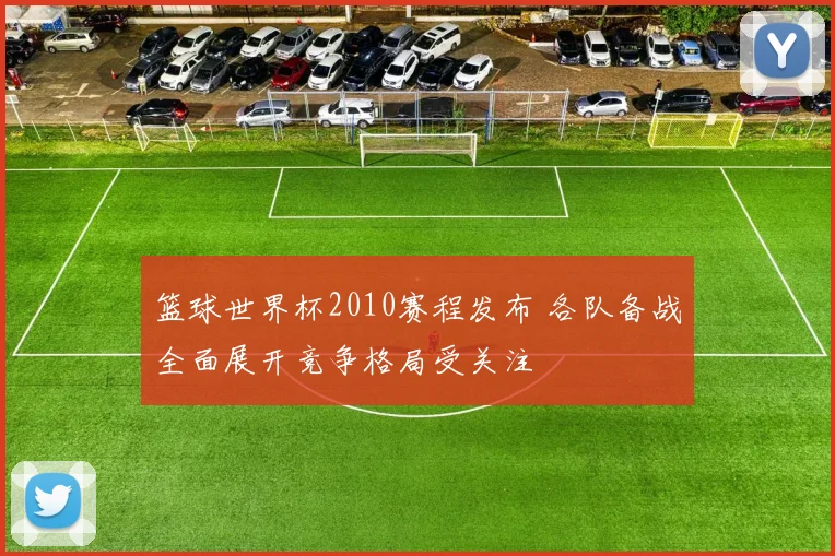 篮球世界杯2010赛程发布 各队备战全面展开竞争格局受关注