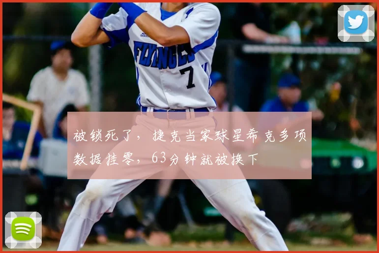 被锁死了,捷克当家球星希克多项数据挂零,63分钟就被换下