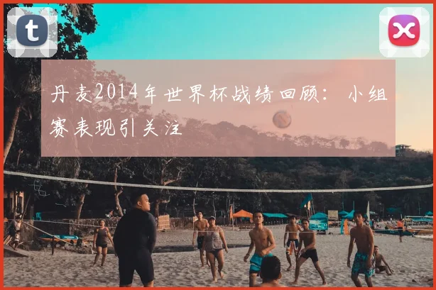 丹麦2014年世界杯战绩回顾：小组赛表现引关注
