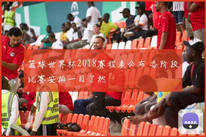 篮球世界杯2018赛程表公布 各阶段比赛安排一目了然