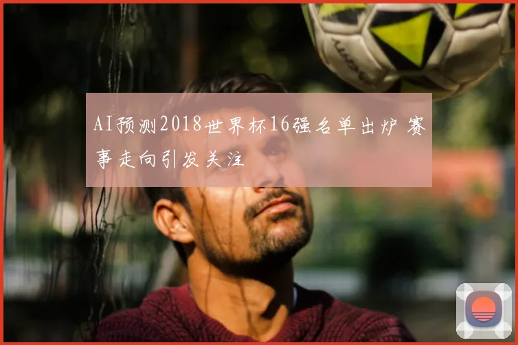 AI预测2018世界杯16强名单出炉 赛事走向引发关注