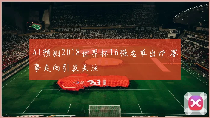 AI预测2018世界杯16强名单出炉 赛事走向引发关注