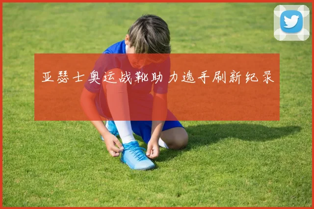 亚瑟士奥运战靴助力选手刷新纪录