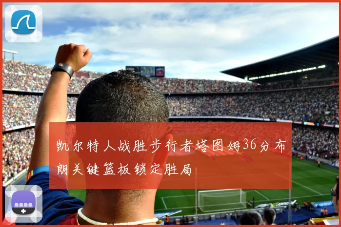 凯尔特人战胜步行者塔图姆36分布朗关键篮板锁定胜局