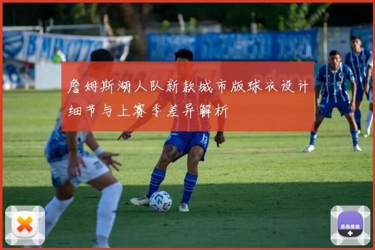 詹姆斯湖人队新款城市版球衣设计细节与上赛季差异解析