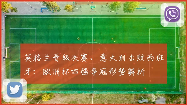 英格兰晋级决赛、意大利击败西班牙：欧洲杯四强争冠形势解析