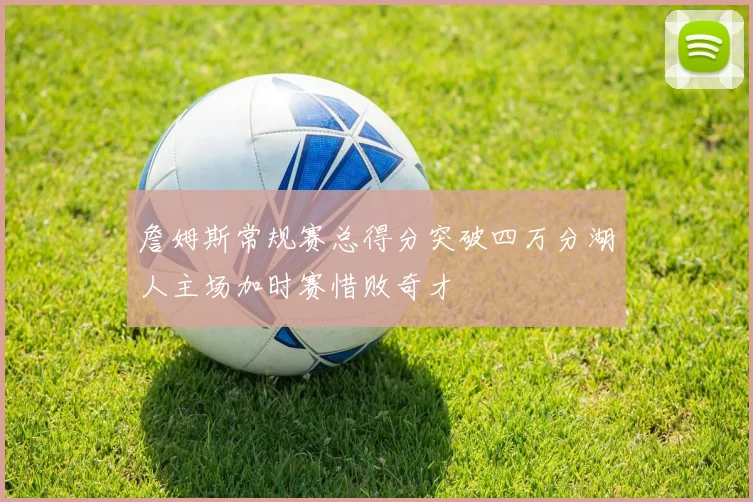 詹姆斯常规赛总得分突破四万分湖人主场加时赛惜败奇才