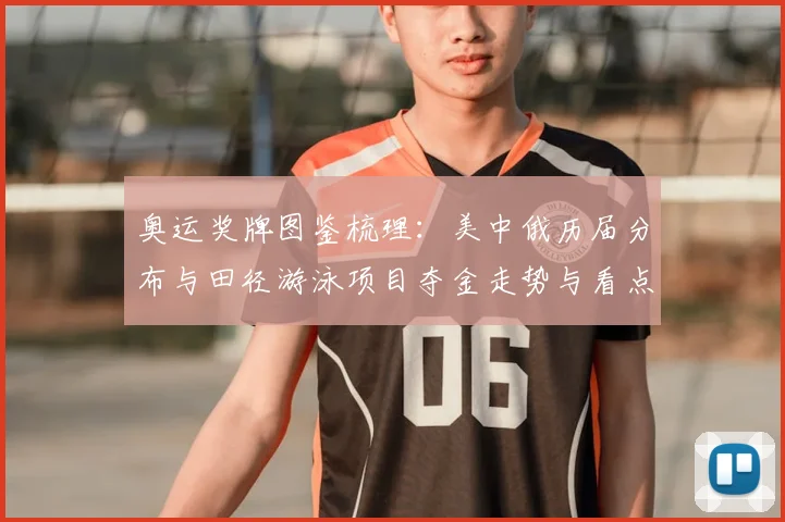 奥运奖牌图鉴梳理：美中俄历届分布与田径游泳项目夺金走势与看点