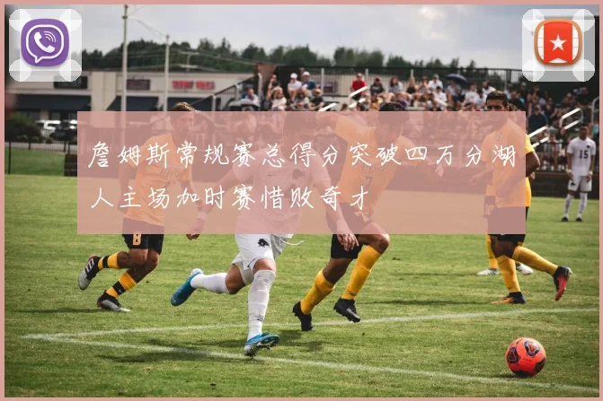 詹姆斯常规赛总得分突破四万分湖人主场加时赛惜败奇才