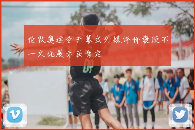 伦敦奥运会开幕式外媒评价褒贬不一文化展示获肯定