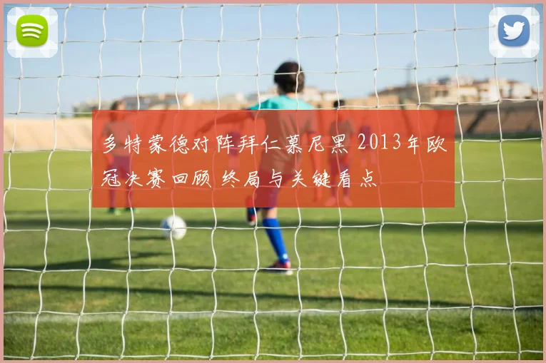 多特蒙德对阵拜仁慕尼黑 2013年欧冠决赛回顾 终局与关键看点