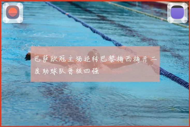 巴萨欧冠主场逆转巴黎梅西梅开二度助球队晋级四强