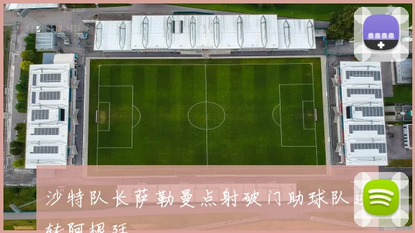 沙特队长萨勒曼点射破门助球队逆转阿根廷