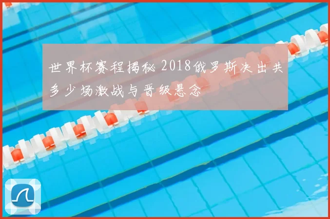 世界杯赛程揭秘 2018俄罗斯决出共多少场激战与晋级悬念