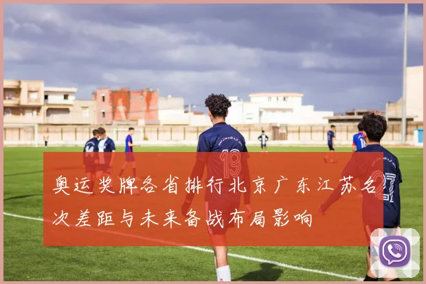 奥运奖牌各省排行北京广东江苏名次差距与未来备战布局影响