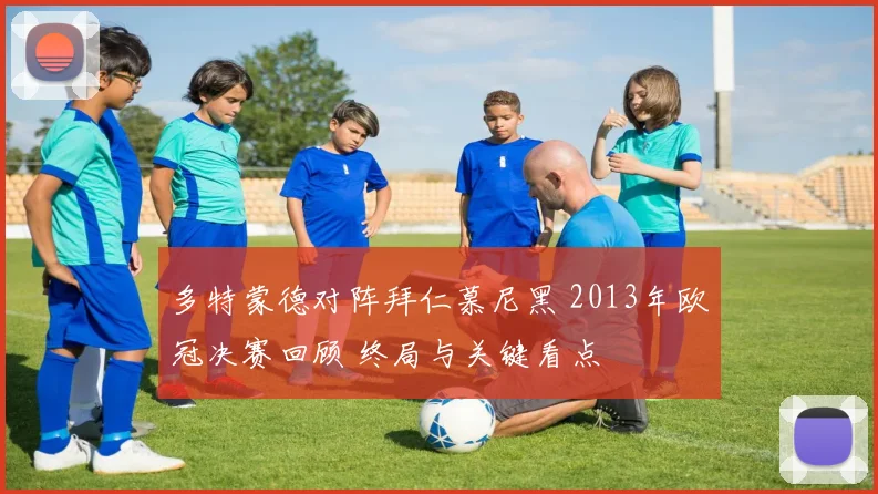 多特蒙德对阵拜仁慕尼黑 2013年欧冠决赛回顾 终局与关键看点