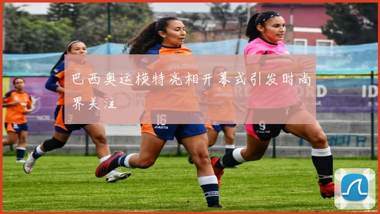 巴西奥运模特亮相开幕式引发时尚界关注