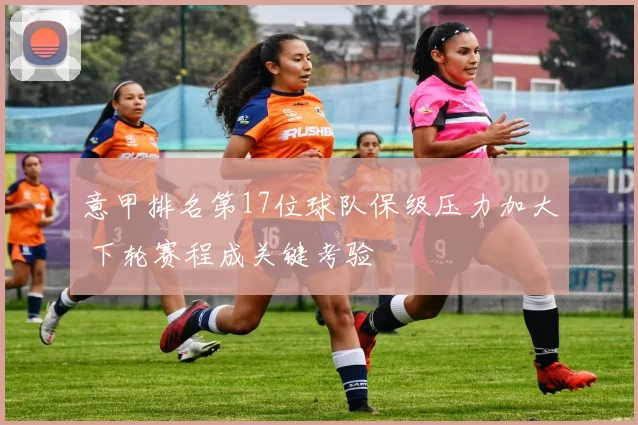 意甲排名第17位球队保级压力加大 下轮赛程成关键考验