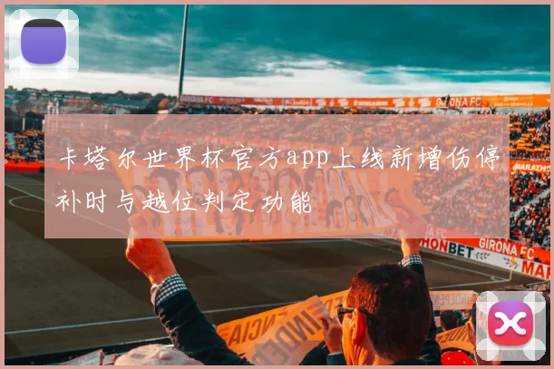 卡塔尔世界杯官方app上线新增伤停补时与越位判定功能