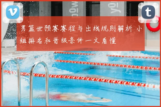 男篮世预赛赛程与出线规则解析 小组排名和晋级条件一文看懂