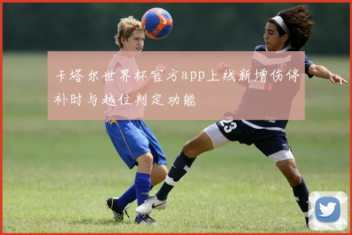卡塔尔世界杯官方app上线新增伤停补时与越位判定功能