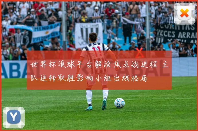 世界杯滚球平台解读焦点战进程 主队逆转取胜影响小组出线格局