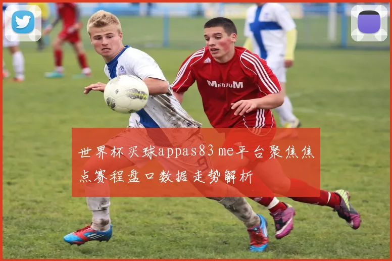 世界杯买球appas83 me平台聚焦焦点赛程盘口数据走势解析
