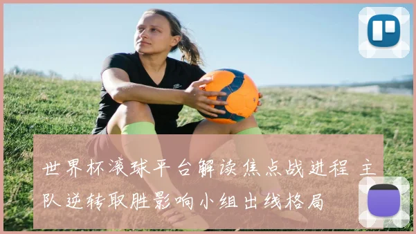 世界杯滚球平台解读焦点战进程 主队逆转取胜影响小组出线格局