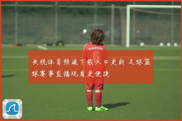 央视体育频道下载入口更新 足球篮球赛事直播观看更便捷