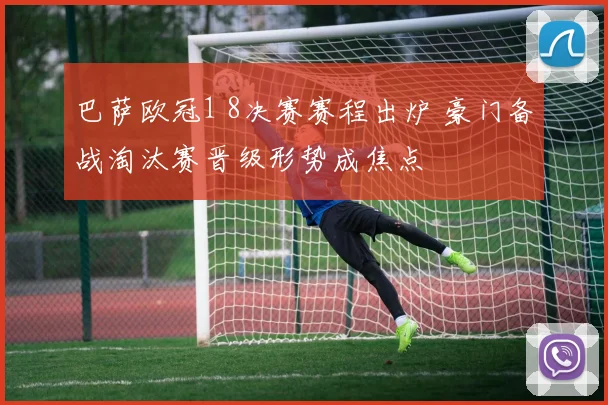 巴萨欧冠1 8决赛赛程出炉 豪门备战淘汰赛晋级形势成焦点