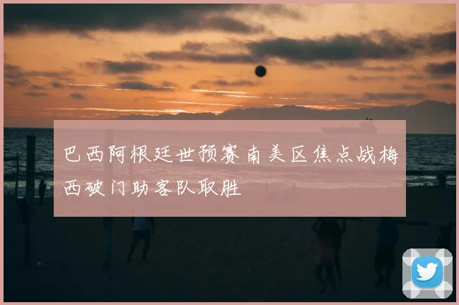 巴西阿根廷世预赛南美区焦点战梅西破门助客队取胜