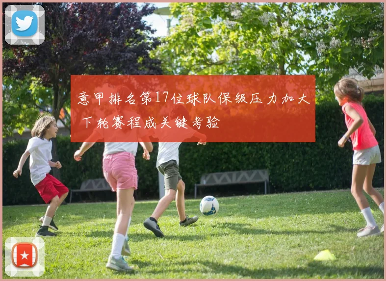 意甲排名第17位球队保级压力加大 下轮赛程成关键考验