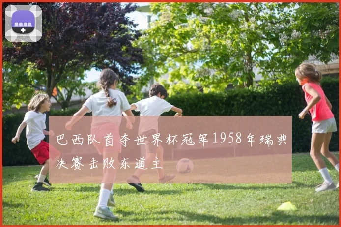 巴西队首夺世界杯冠军1958年瑞典决赛击败东道主