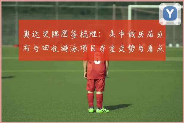 奥运奖牌图鉴梳理：美中俄历届分布与田径游泳项目夺金走势与看点