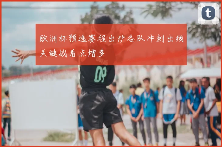 欧洲杯预选赛程出炉各队冲刺出线关键战看点增多