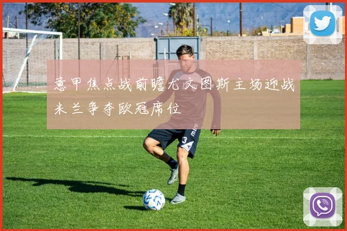 意甲焦点战前瞻尤文图斯主场迎战米兰争夺欧冠席位