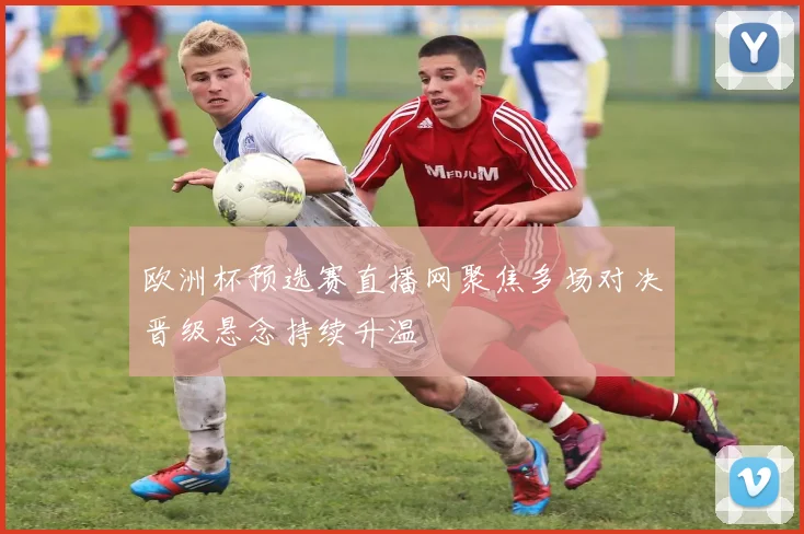 欧洲杯预选赛直播网聚焦多场对决晋级悬念持续升温