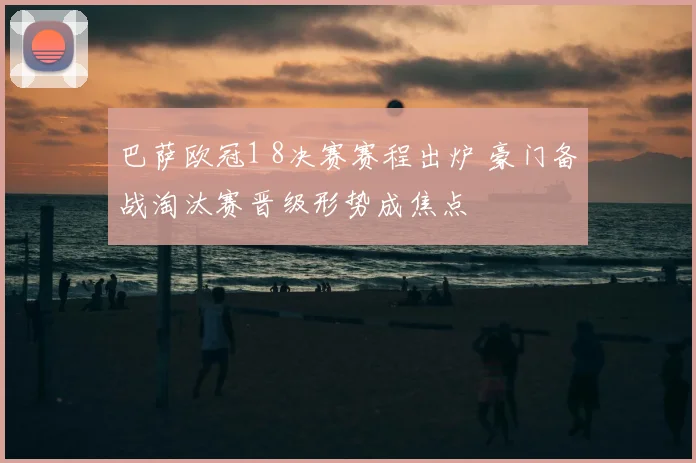 巴萨欧冠1 8决赛赛程出炉 豪门备战淘汰赛晋级形势成焦点