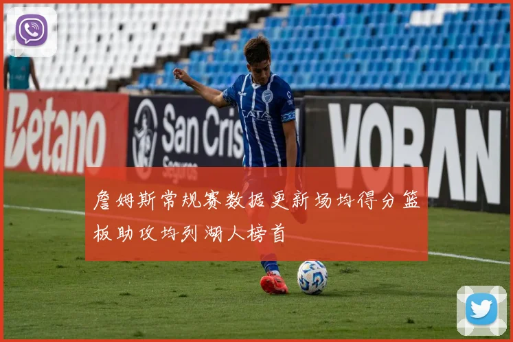 詹姆斯常规赛数据更新场均得分篮板助攻均列湖人榜首