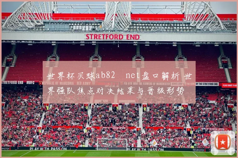 世界杯买球ab82婰net盘口解析 世界强队焦点对决结果与晋级形势