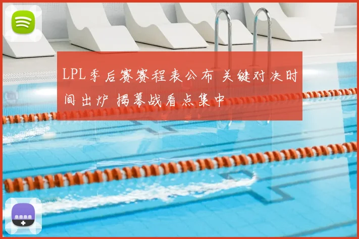 LPL季后赛赛程表公布 关键对决时间出炉 揭幕战看点集中