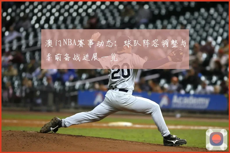 澳门NBA赛事动态：球队阵容调整与季前备战进展一览