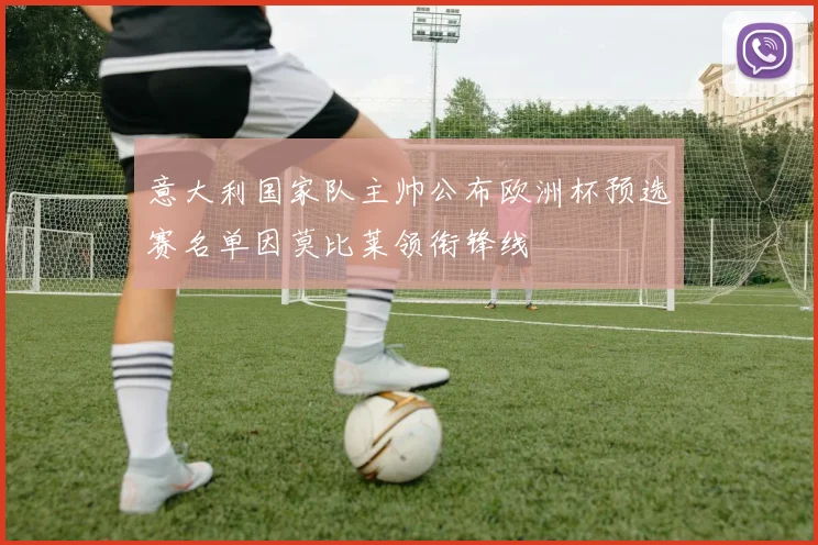 意大利国家队主帅公布欧洲杯预选赛名单因莫比莱领衔锋线