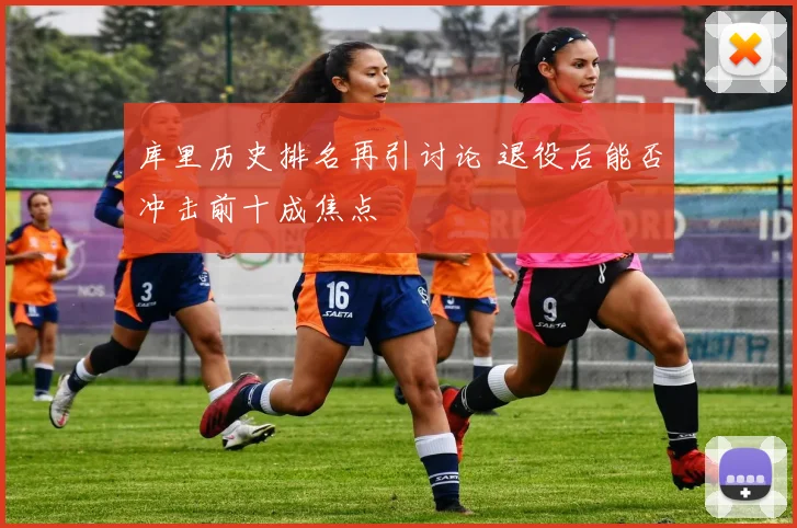 库里历史排名再引讨论 退役后能否冲击前十成焦点