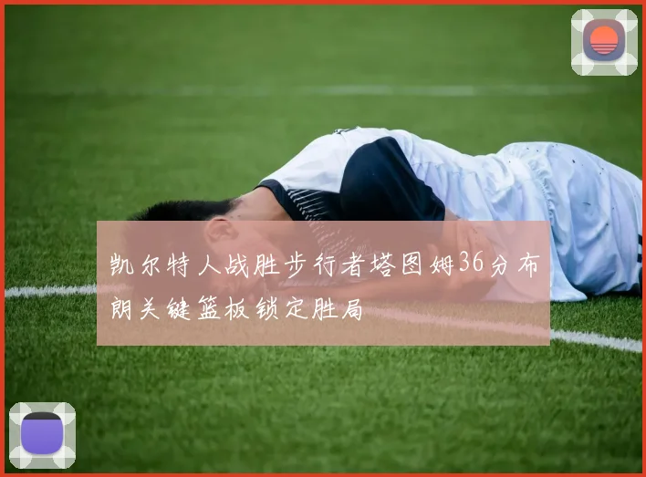 凯尔特人战胜步行者塔图姆36分布朗关键篮板锁定胜局