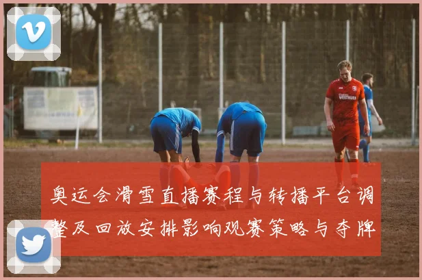 奥运会滑雪直播赛程与转播平台调整及回放安排影响观赛策略与夺牌看点